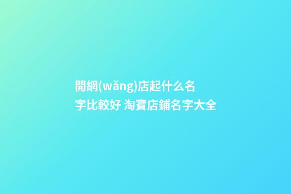 開網(wǎng)店起什么名字比較好 淘寶店鋪名字大全